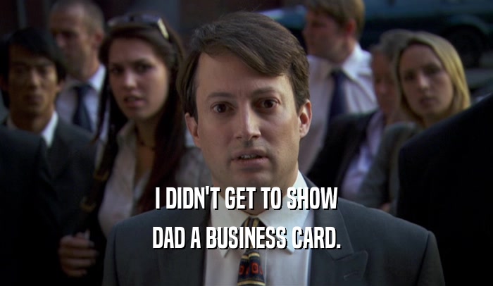 I DIDN'T GET TO SHOW DAD A BUSINESS CARD. 