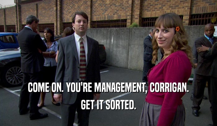 COME ON. YOU'RE MANAGEMENT, CORRIGAN. GET IT SORTED. 