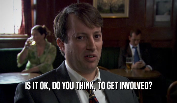 IS IT OK, DO YOU THINK, TO GET INVOLVED?  