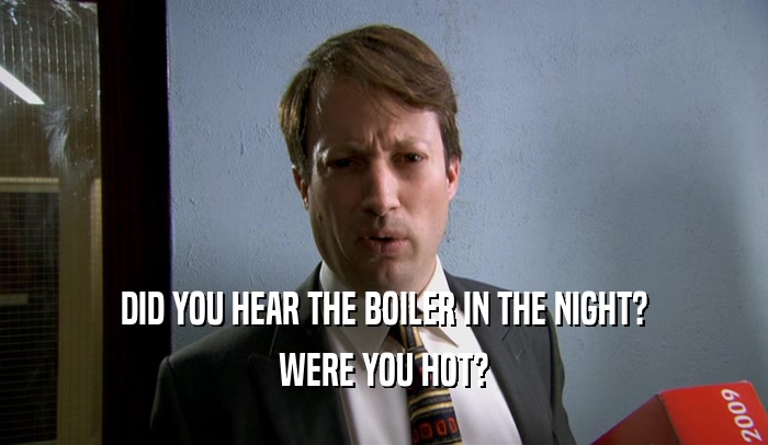 DID YOU HEAR THE BOILER IN THE NIGHT?
 WERE YOU HOT?
 