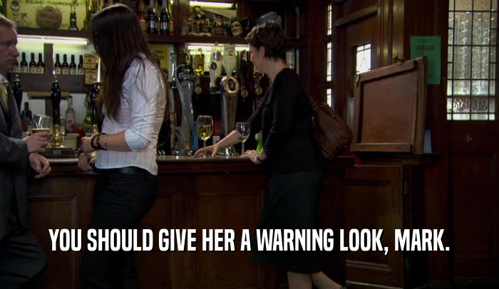 YOU SHOULD GIVE HER A WARNING LOOK, MARK.  