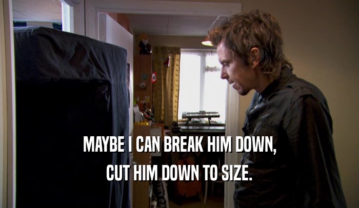 MAYBE I CAN BREAK HIM DOWN, CUT HIM DOWN TO SIZE. 