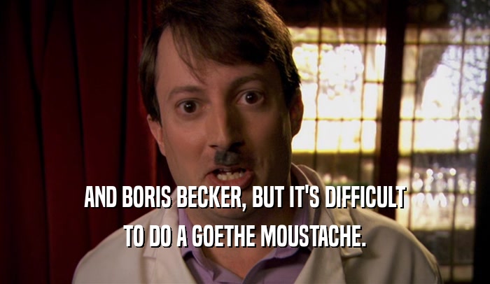 AND BORIS BECKER, BUT IT'S DIFFICULT TO DO A GOETHE MOUSTACHE. 