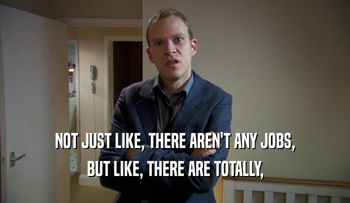NOT JUST LIKE, THERE AREN'T ANY JOBS, BUT LIKE, THERE ARE TOTALLY, 