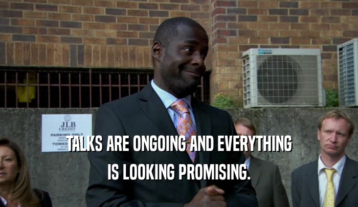 TALKS ARE ONGOING AND EVERYTHING IS LOOKING PROMISING. 