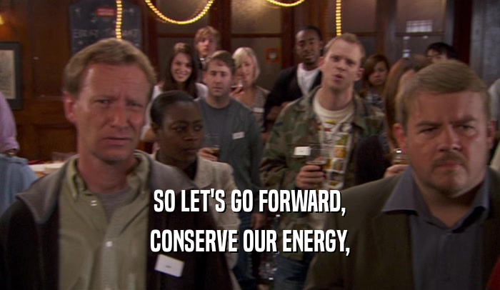 SO LET'S GO FORWARD, CONSERVE OUR ENERGY, 