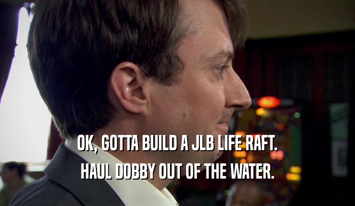 OK, GOTTA BUILD A JLB LIFE RAFT. HAUL DOBBY OUT OF THE WATER. 