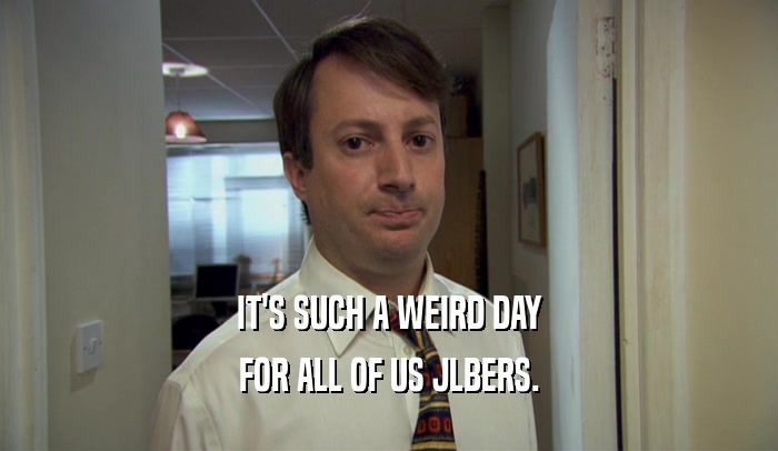 IT'S SUCH A WEIRD DAY FOR ALL OF US JLBERS. 