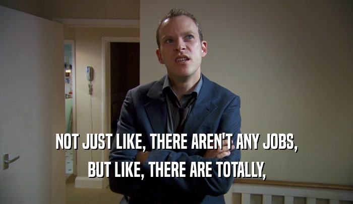 NOT JUST LIKE, THERE AREN'T ANY JOBS, BUT LIKE, THERE ARE TOTALLY, 