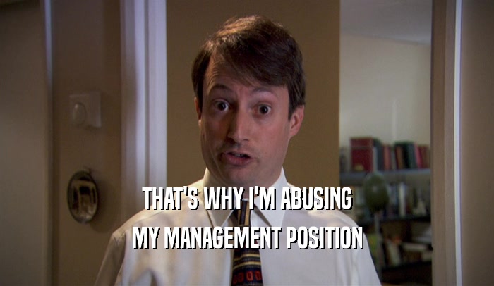THAT'S WHY I'M ABUSING MY MANAGEMENT POSITION 