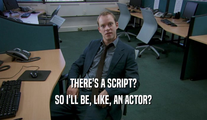 THERE'S A SCRIPT?
 SO I'LL BE, LIKE, AN ACTOR?
 