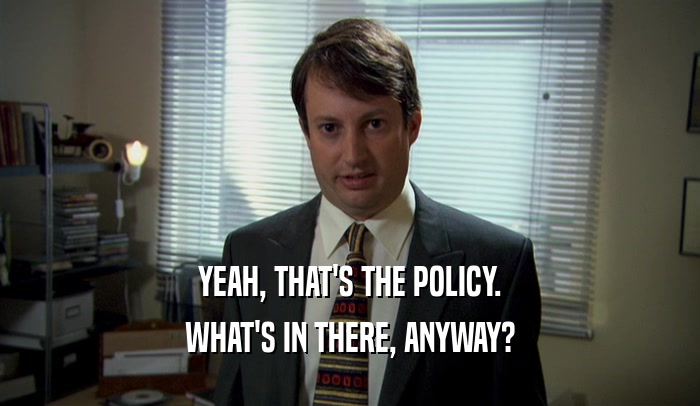 YEAH, THAT'S THE POLICY. WHAT'S IN THERE, ANYWAY? 