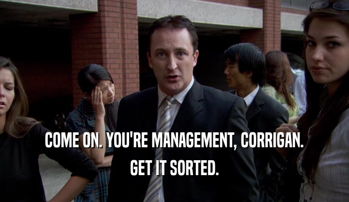 COME ON. YOU'RE MANAGEMENT, CORRIGAN. GET IT SORTED. 