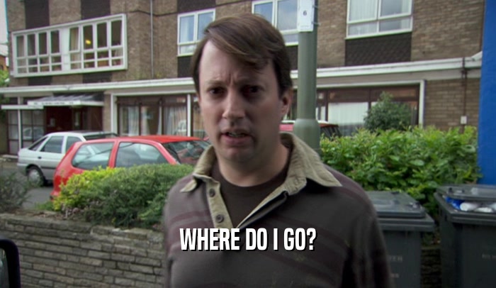 WHERE DO I GO?  