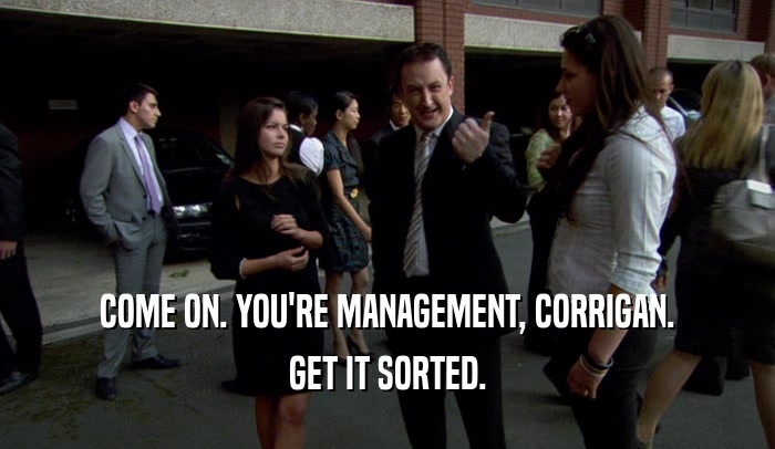 COME ON. YOU'RE MANAGEMENT, CORRIGAN. GET IT SORTED. 
