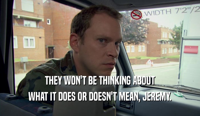 THEY WON'T BE THINKING ABOUT WHAT IT DOES OR DOESN'T MEAN, JEREMY. 