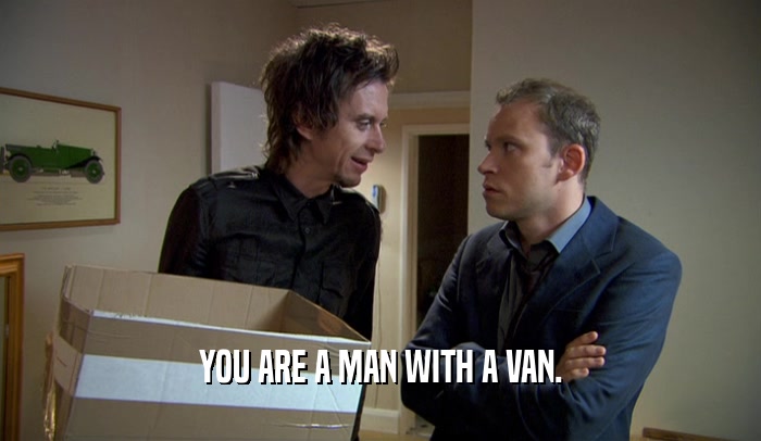 YOU ARE A MAN WITH A VAN.  