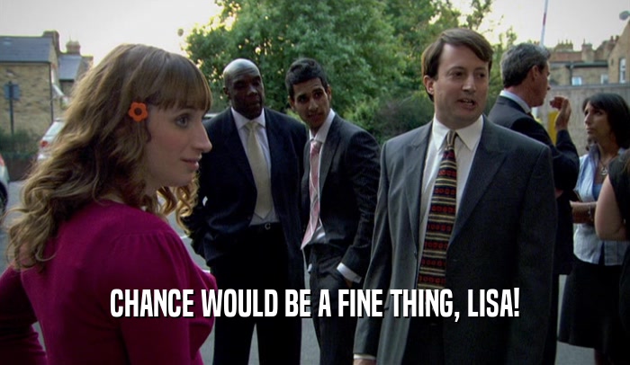 CHANCE WOULD BE A FINE THING, LISA!  