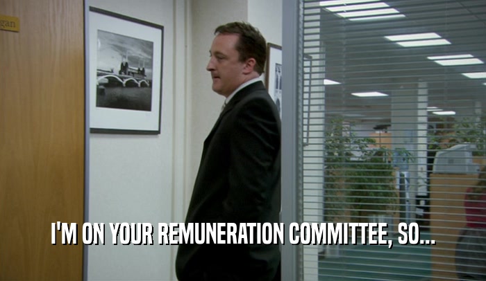 I'M ON YOUR REMUNERATION COMMITTEE, SO...  