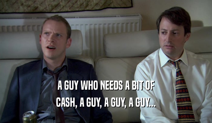 A GUY WHO NEEDS A BIT OF CASH, A GUY, A GUY, A GUY... 