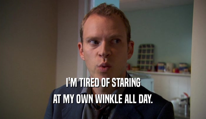 I'M TIRED OF STARING AT MY OWN WINKLE ALL DAY. 