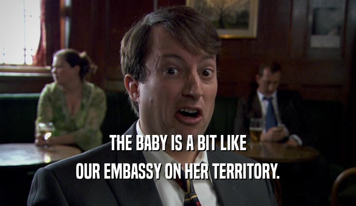 THE BABY IS A BIT LIKE OUR EMBASSY ON HER TERRITORY. 