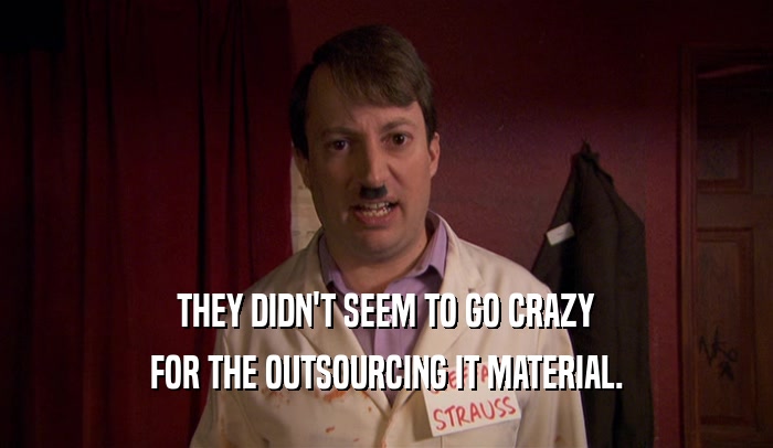 THEY DIDN'T SEEM TO GO CRAZY FOR THE OUTSOURCING IT MATERIAL. 