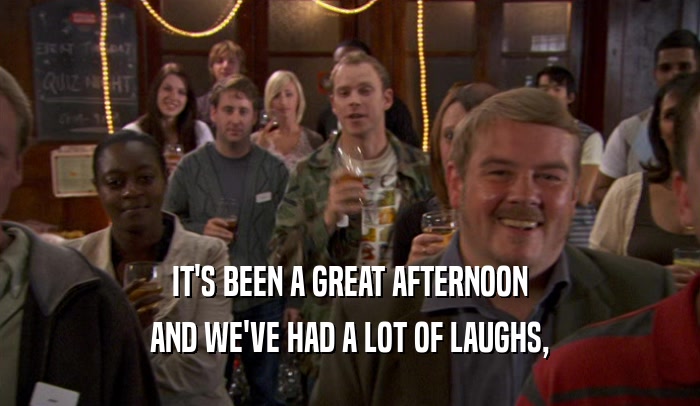 IT'S BEEN A GREAT AFTERNOON AND WE'VE HAD A LOT OF LAUGHS, 