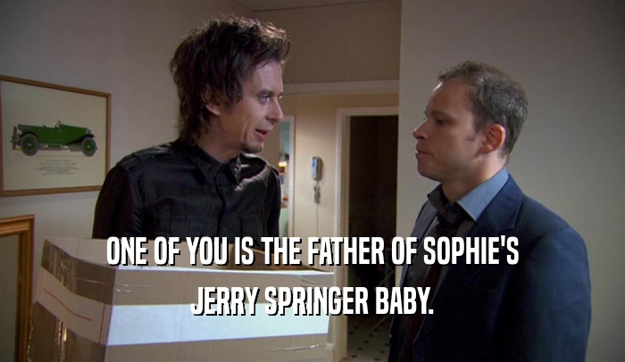 ONE OF YOU IS THE FATHER OF SOPHIE'S JERRY SPRINGER BABY. 