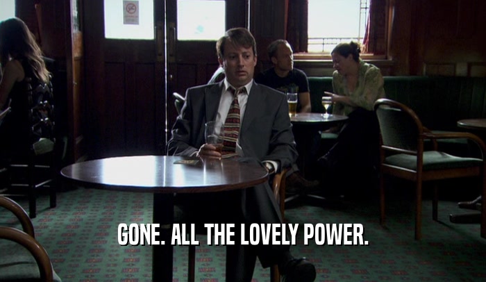 GONE. ALL THE LOVELY POWER.  