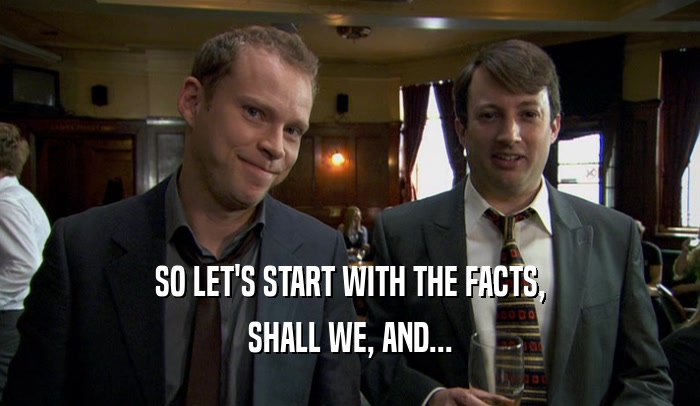 SO LET'S START WITH THE FACTS, SHALL WE, AND... 