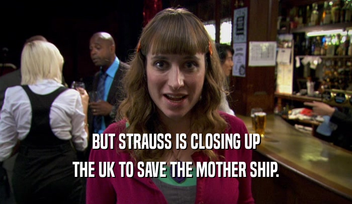 BUT STRAUSS IS CLOSING UP THE UK TO SAVE THE MOTHER SHIP. 