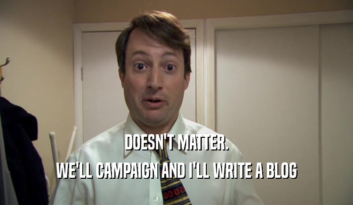 DOESN'T MATTER. WE'LL CAMPAIGN AND I'LL WRITE A BLOG 