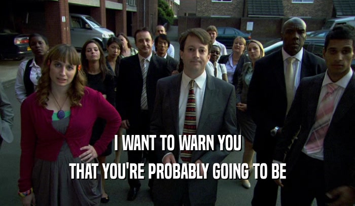 I WANT TO WARN YOU THAT YOU'RE PROBABLY GOING TO BE 