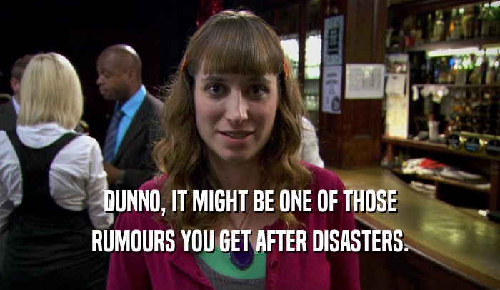 DUNNO, IT MIGHT BE ONE OF THOSE RUMOURS YOU GET AFTER DISASTERS. 