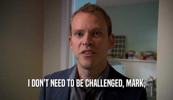 I DON'T NEED TO BE CHALLENGED, MARK,  