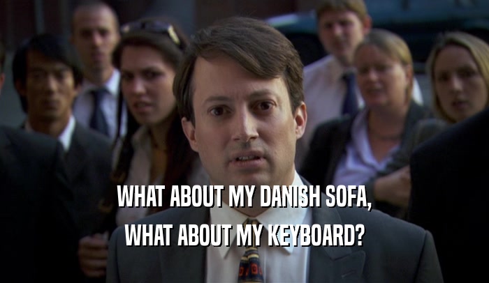 WHAT ABOUT MY DANISH SOFA,
 WHAT ABOUT MY KEYBOARD?
 