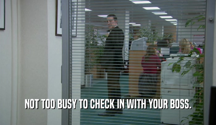 NOT TOO BUSY TO CHECK IN WITH YOUR BOSS.  