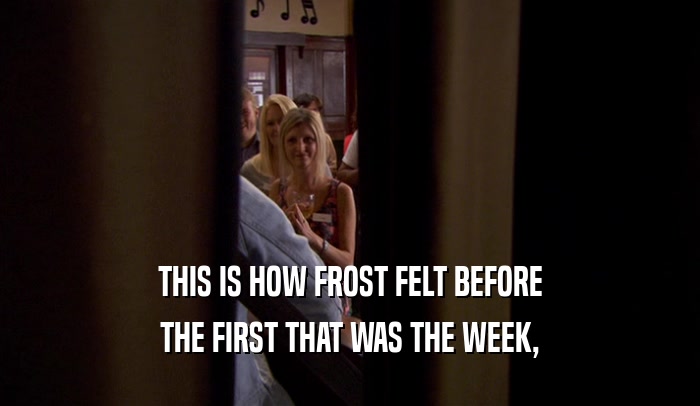 THIS IS HOW FROST FELT BEFORE THE FIRST THAT WAS THE WEEK, 