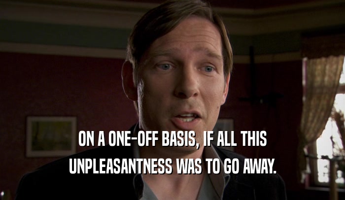 ON A ONE-OFF BASIS, IF ALL THIS UNPLEASANTNESS WAS TO GO AWAY. 