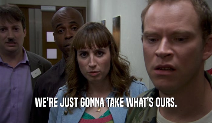 WE'RE JUST GONNA TAKE WHAT'S OURS.  