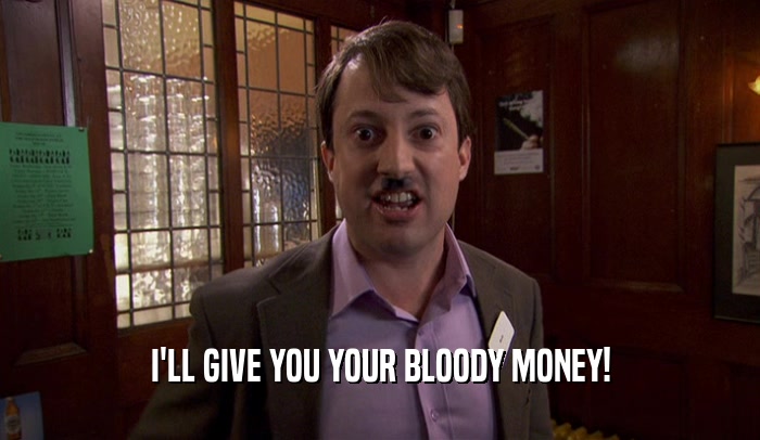 I'LL GIVE YOU YOUR BLOODY MONEY!
  