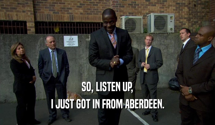 SO, LISTEN UP, I JUST GOT IN FROM ABERDEEN. 