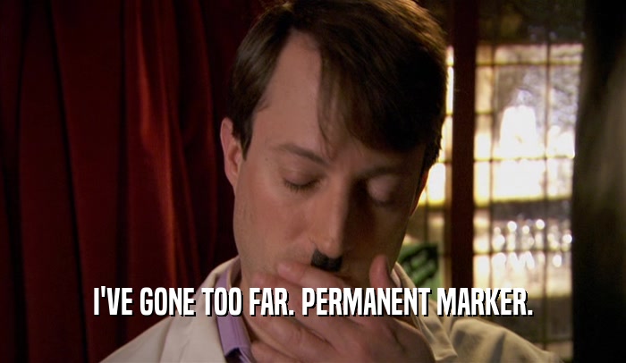 I'VE GONE TOO FAR. PERMANENT MARKER.  