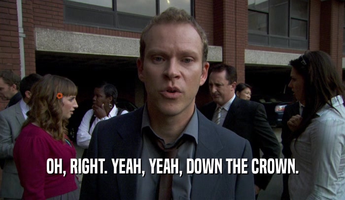 OH, RIGHT. YEAH, YEAH, DOWN THE CROWN.  