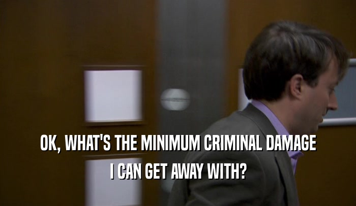 OK, WHAT'S THE MINIMUM CRIMINAL DAMAGE I CAN GET AWAY WITH? 