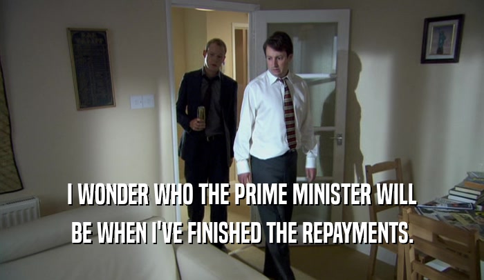 I WONDER WHO THE PRIME MINISTER WILL BE WHEN I'VE FINISHED THE REPAYMENTS. 