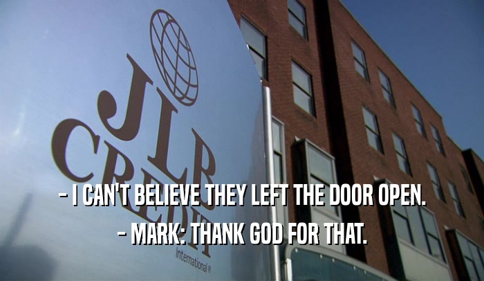 - I CAN'T BELIEVE THEY LEFT THE DOOR OPEN. - MARK: THANK GOD FOR THAT. 