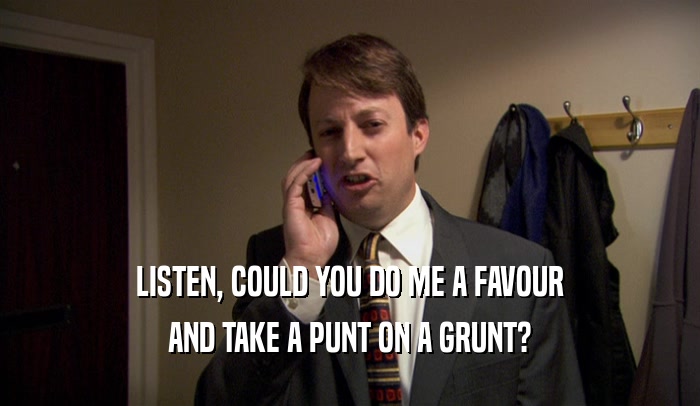 LISTEN, COULD YOU DO ME A FAVOUR
 AND TAKE A PUNT ON A GRUNT?
 