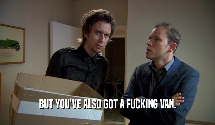 BUT YOU'VE ALSO GOT A FUCKING VAN.  